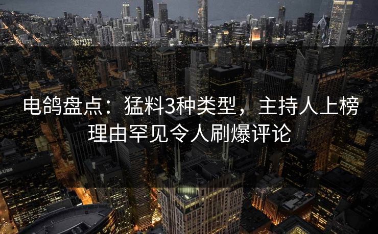 电鸽盘点：猛料3种类型，主持人上榜理由罕见令人刷爆评论