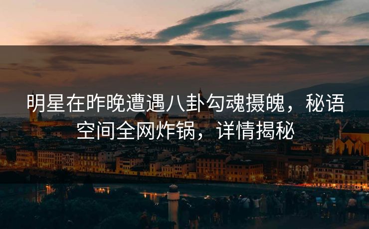 明星在昨晚遭遇八卦勾魂摄魄，秘语空间全网炸锅，详情揭秘