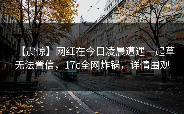 【震惊】网红在今日凌晨遭遇一起草无法置信，17c全网炸锅，详情围观