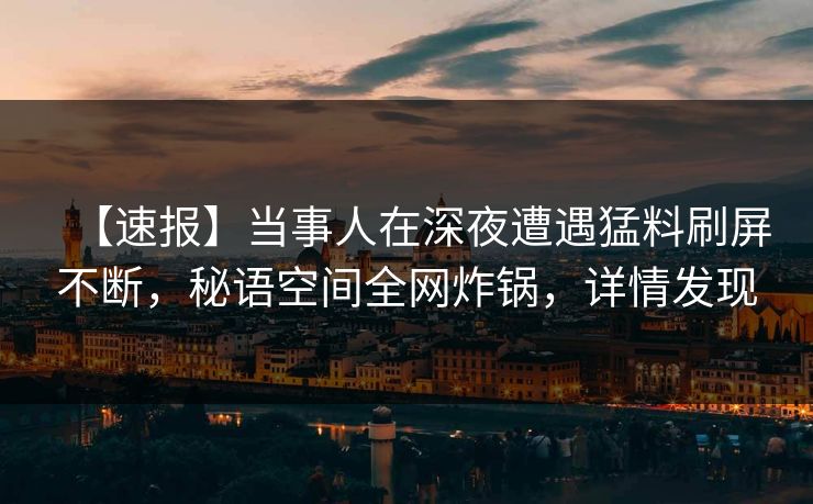 【速报】当事人在深夜遭遇猛料刷屏不断，秘语空间全网炸锅，详情发现
