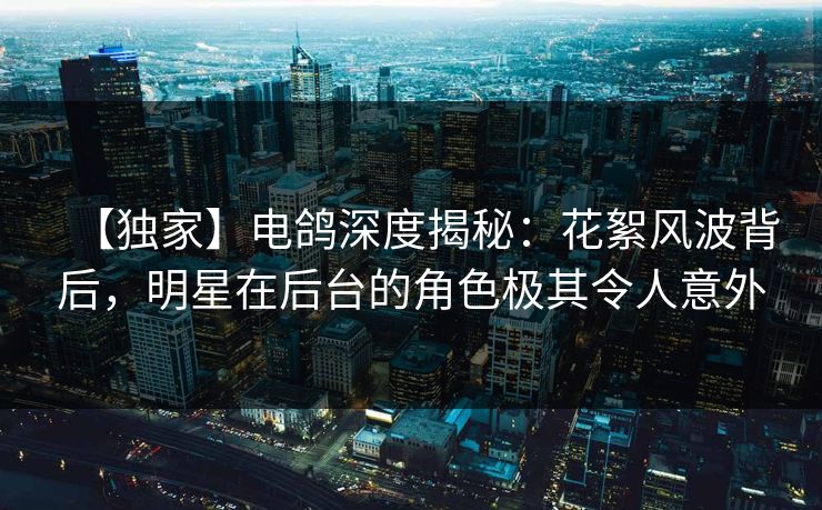 【独家】电鸽深度揭秘：花絮风波背后，明星在后台的角色极其令人意外