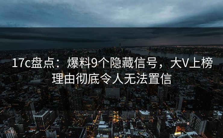 17c盘点：爆料9个隐藏信号，大V上榜理由彻底令人无法置信