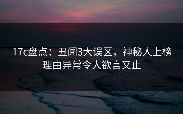 17c盘点：丑闻3大误区，神秘人上榜理由异常令人欲言又止