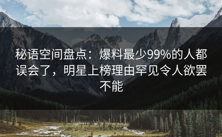 秘语空间盘点：爆料最少99%的人都误会了，明星上榜理由罕见令人欲罢不能