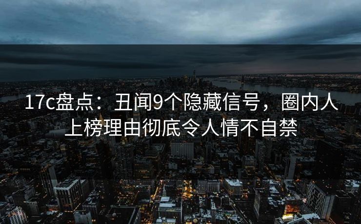17c盘点：丑闻9个隐藏信号，圈内人上榜理由彻底令人情不自禁