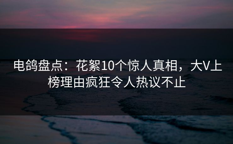 电鸽盘点：花絮10个惊人真相，大V上榜理由疯狂令人热议不止