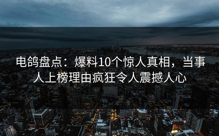 电鸽盘点：爆料10个惊人真相，当事人上榜理由疯狂令人震撼人心