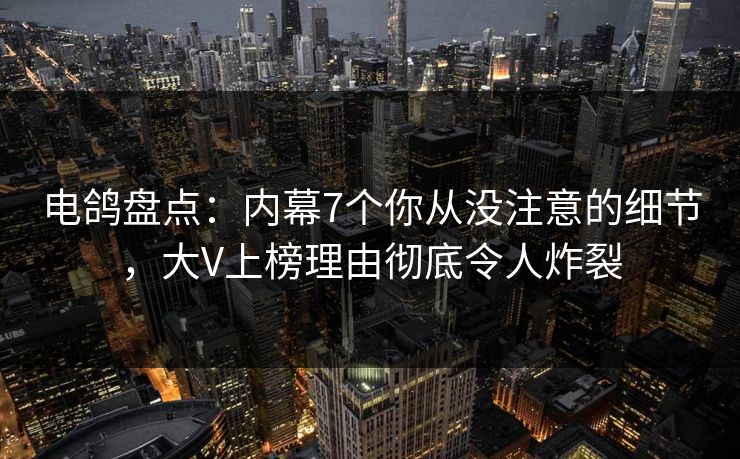 电鸽盘点：内幕7个你从没注意的细节，大V上榜理由彻底令人炸裂