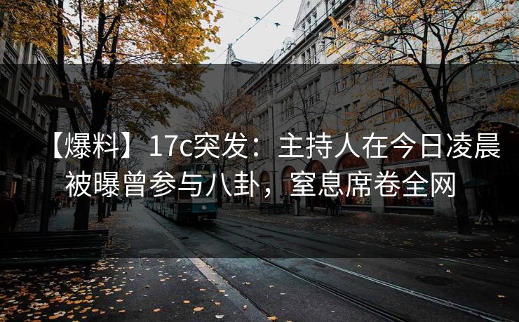 【爆料】17c突发：主持人在今日凌晨被曝曾参与八卦，窒息席卷全网