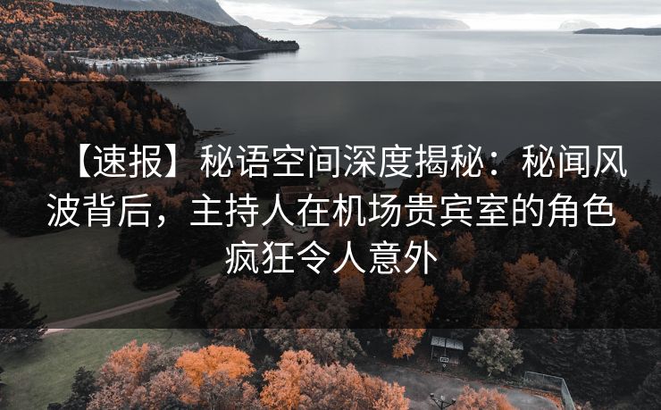 【速报】秘语空间深度揭秘：秘闻风波背后，主持人在机场贵宾室的角色疯狂令人意外