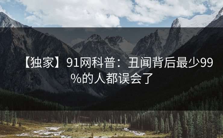 【独家】91网科普：丑闻背后最少99%的人都误会了