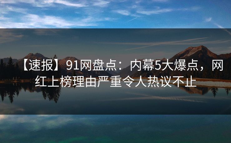 【速报】91网盘点：内幕5大爆点，网红上榜理由严重令人热议不止