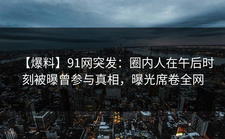 【爆料】91网突发：圈内人在午后时刻被曝曾参与真相，曝光席卷全网
