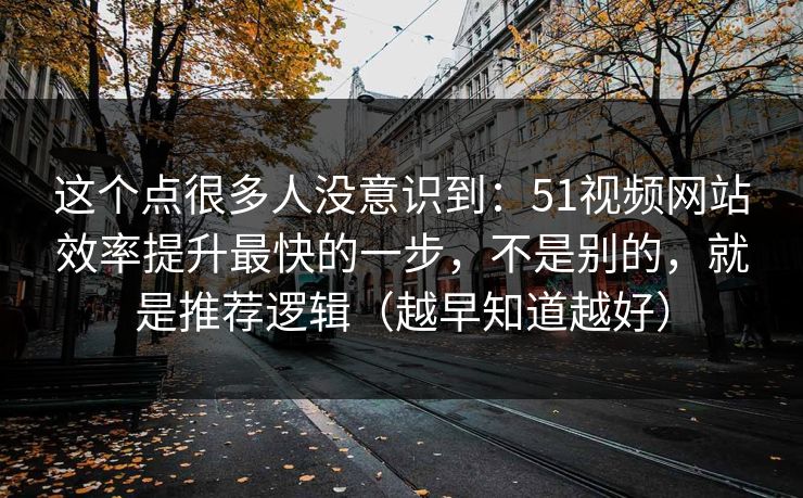 这个点很多人没意识到：51视频网站效率提升最快的一步，不是别的，就是推荐逻辑（越早知道越好）
