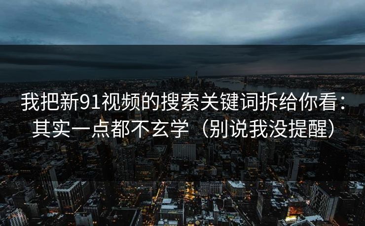 我把新91视频的搜索关键词拆给你看：其实一点都不玄学（别说我没提醒）