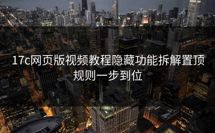 17c网页版视频教程隐藏功能拆解置顶规则一步到位