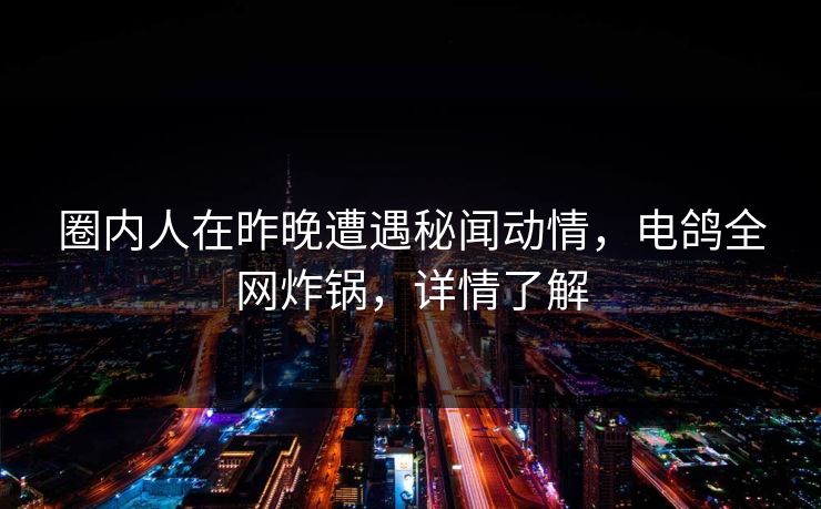 圈内人在昨晚遭遇秘闻动情，电鸽全网炸锅，详情了解