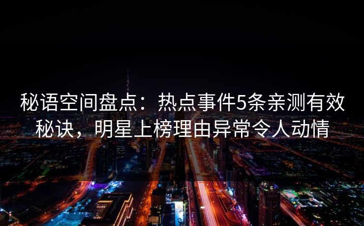 秘语空间盘点：热点事件5条亲测有效秘诀，明星上榜理由异常令人动情