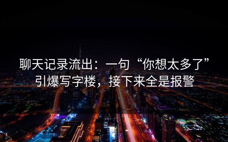 聊天记录流出：一句“你想太多了”引爆写字楼，接下来全是报警