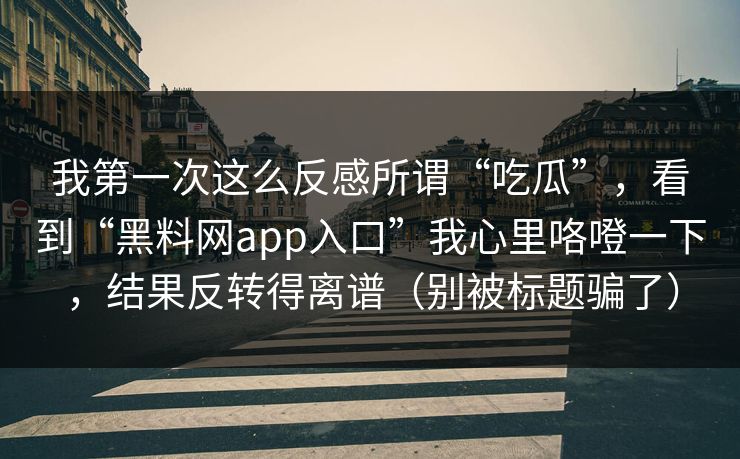 我第一次这么反感所谓“吃瓜”，看到“黑料网app入口”我心里咯噔一下，结果反转得离谱（别被标题骗了）