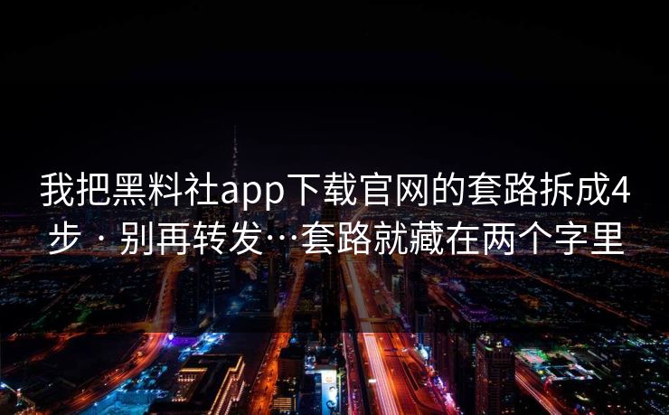 我把黑料社app下载官网的套路拆成4步 · 别再转发…套路就藏在两个字里