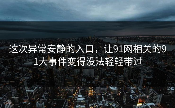 这次异常安静的入口，让91网相关的91大事件变得没法轻轻带过