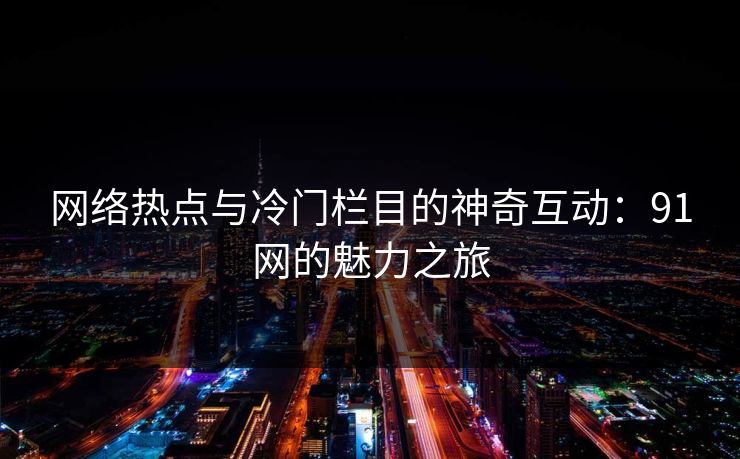 网络热点与冷门栏目的神奇互动：91网的魅力之旅