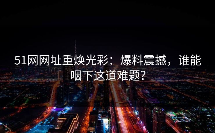 51网网址重焕光彩：爆料震撼，谁能咽下这道难题？